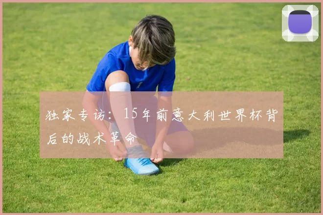 独家专访:15年前意大利世界杯背后的战术革命