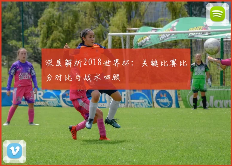 深度解析2018世界杯：关键比赛比分对比与战术回顾