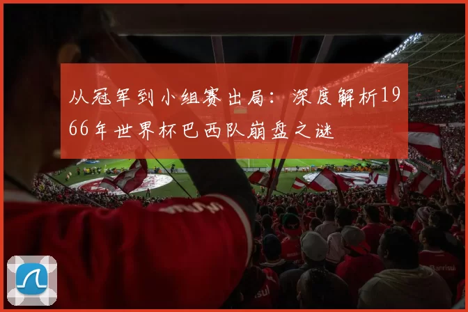 从冠军到小组赛出局：深度解析1966年世界杯巴西队崩盘之谜