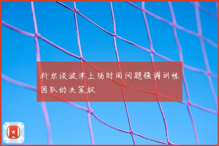 科尔谈波津上场时间问题强调训练团队的决策权