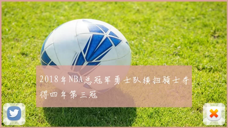 2018年NBA总冠军勇士队横扫骑士夺得四年第三冠