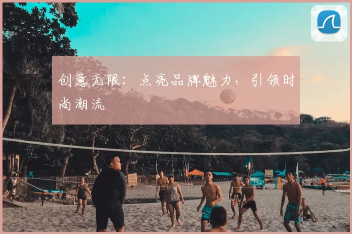 创意无限:点亮品牌魅力,引领时尚潮流