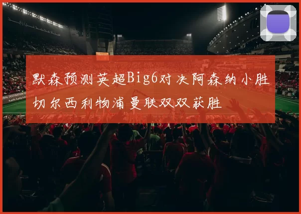 默森预测英超Big6对决阿森纳小胜切尔西利物浦曼联双双获胜