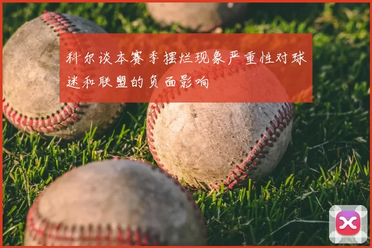 科尔谈本赛季摆烂现象严重性对球迷和联盟的负面影响