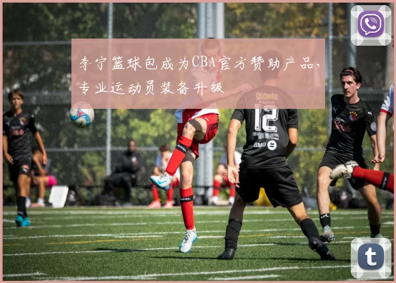 李宁篮球包成为CBA官方赞助产品，专业运动员装备升级