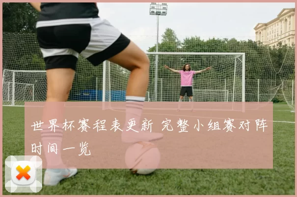 世界杯赛程表更新 完整小组赛对阵时间一览