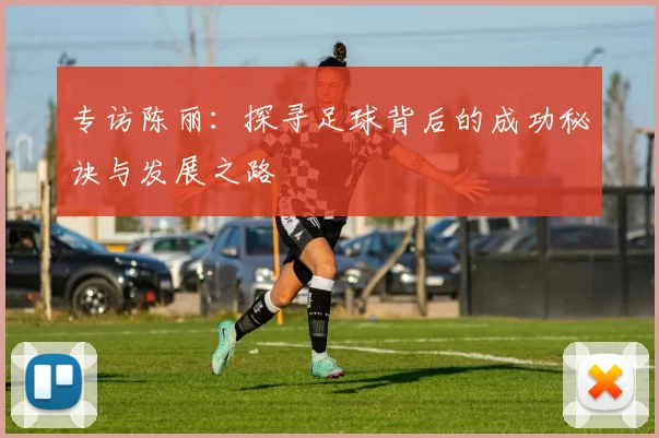 专访陈丽:探寻足球背后的成功秘诀与发展之路