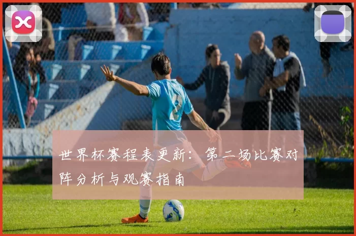 世界杯赛程表更新:第二场比赛对阵分析与观赛指南