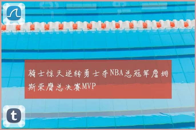 骑士惊天逆转勇士夺NBA总冠军詹姆斯荣膺总决赛MVP