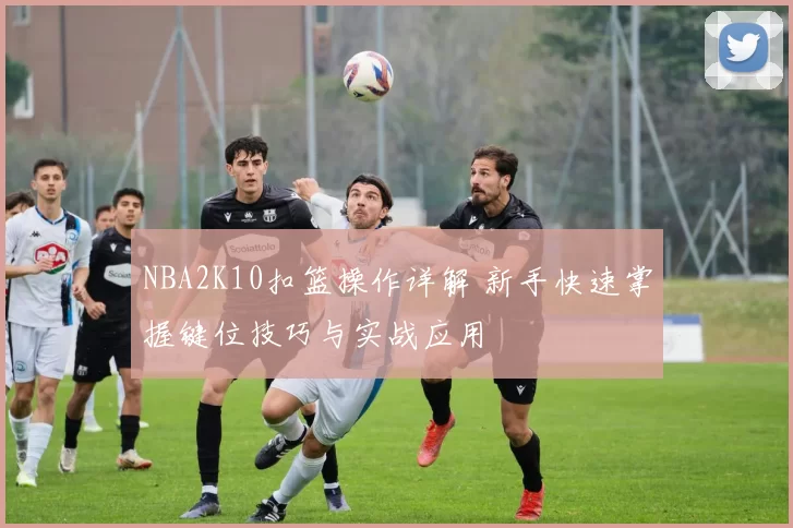 NBA2K10扣篮操作详解 新手快速掌握键位技巧与实战应用