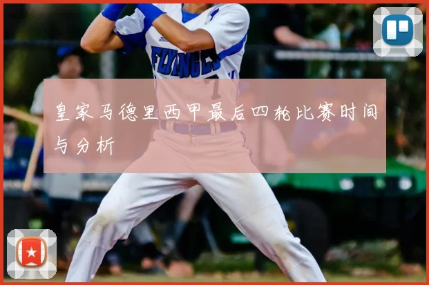 皇家马德里西甲最后四轮比赛时间与分析