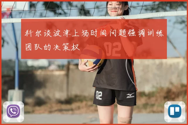 科尔谈波津上场时间问题强调训练团队的决策权