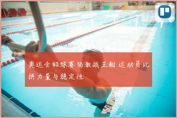 奥运会铅球赛场激战正酣 运动员比拼力量与稳定性