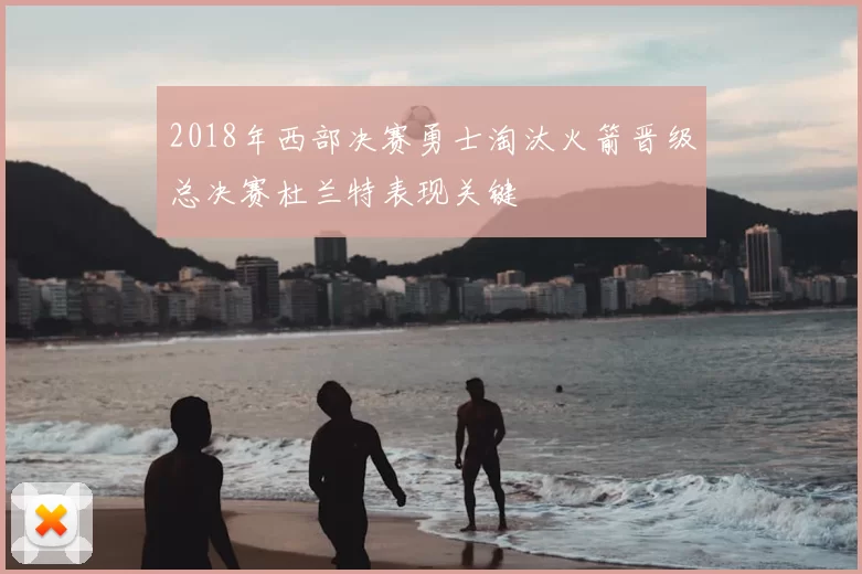 2018年西部决赛勇士淘汰火箭晋级总决赛杜兰特表现关键