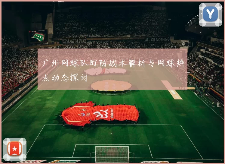 广州网球队盯防战术解析与网球热点动态探讨