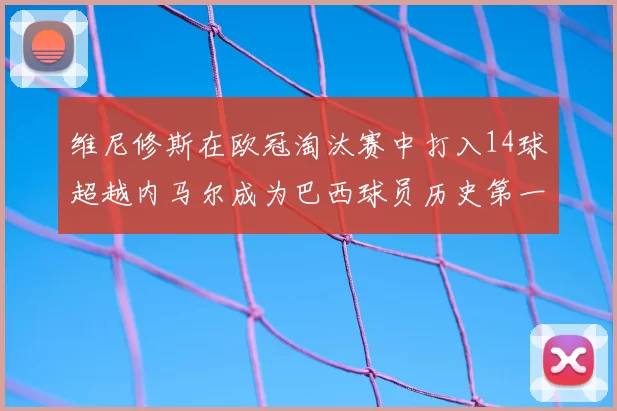 维尼修斯在欧冠淘汰赛中打入14球超越内马尔成为巴西球员历史第一人