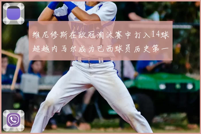 维尼修斯在欧冠淘汰赛中打入14球超越内马尔成为巴西球员历史第一人