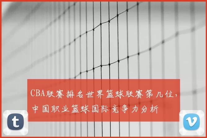 CBA联赛排名世界篮球联赛第几位,中国职业篮球国际竞争力分析