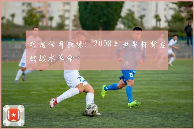 对话传奇教练：2008年世界杯背后的战术革命