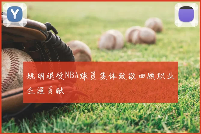姚明退役NBA球员集体致敬回顾职业生涯贡献