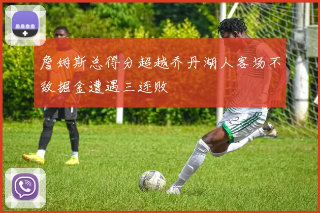 詹姆斯总得分超越乔丹湖人客场不敌掘金遭遇三连败