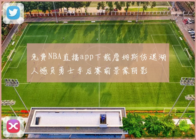 免费NBA直播app下载詹姆斯伤退湖人憾负勇士季后赛前景蒙阴影