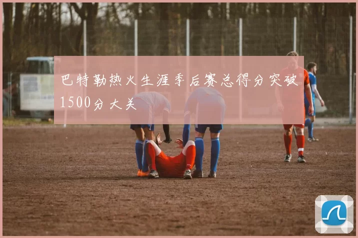 巴特勒热火生涯季后赛总得分突破1500分大关