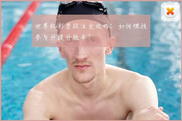 世界杯彩票投注全攻略：如何理性参与并提升胜率？