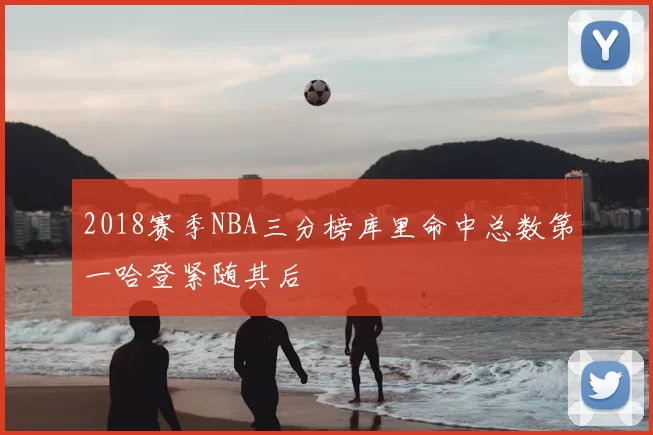 2018赛季NBA三分榜库里命中总数第一哈登紧随其后
