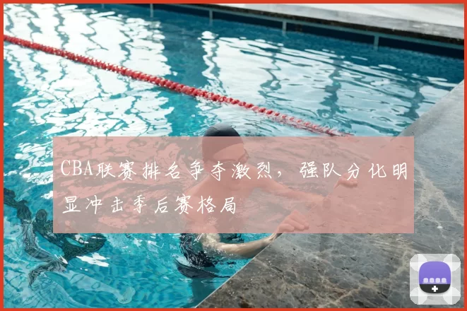 CBA联赛排名争夺激烈,强队分化明显冲击季后赛格局