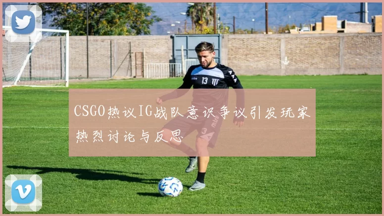 CSGO热议IG战队意识争议引发玩家热烈讨论与反思