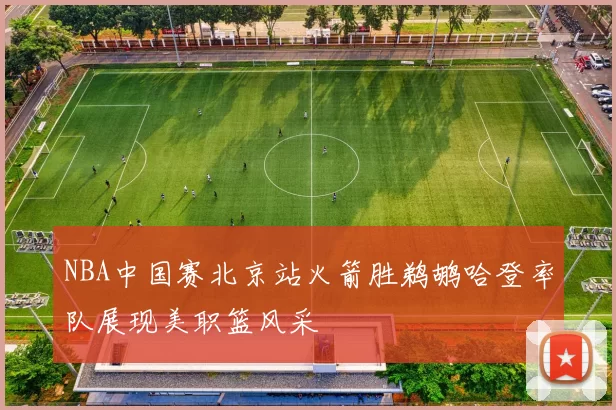 NBA中国赛北京站火箭胜鹈鹕哈登率队展现美职篮风采