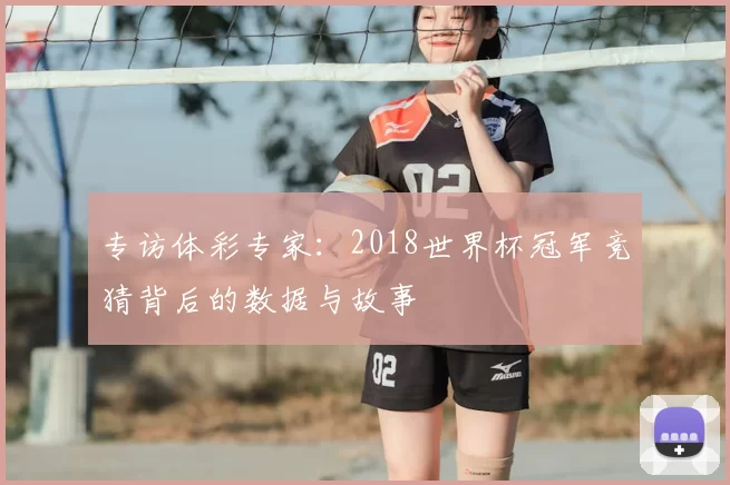 专访体彩专家：2018世界杯冠军竞猜背后的数据与故事