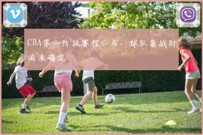 CBA第一阶段赛程公布，球队备战时间表确定
