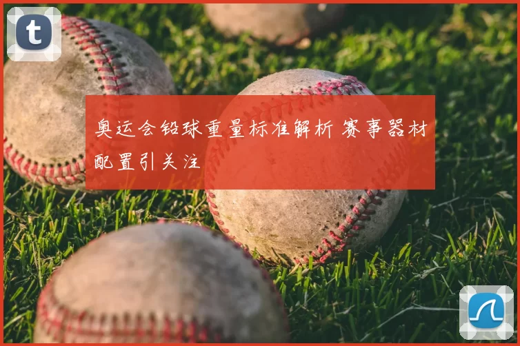 奥运会铅球重量标准解析 赛事器材配置引关注