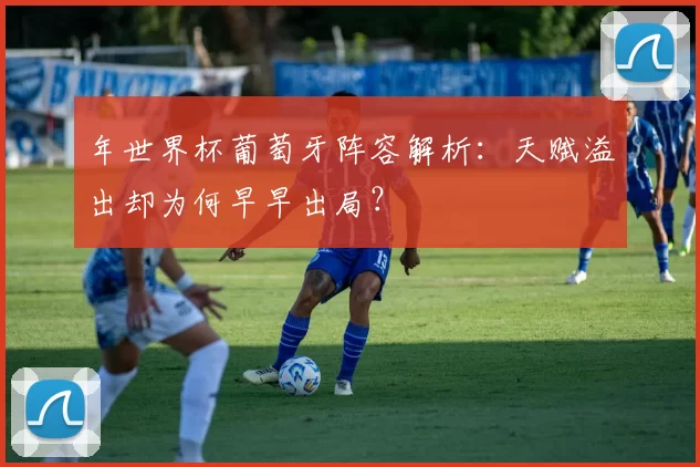 年世界杯葡萄牙阵容解析：天赋溢出却为何早早出局？