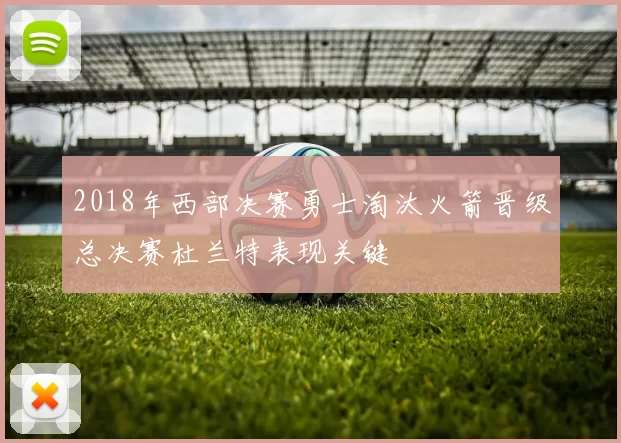 2018年西部决赛勇士淘汰火箭晋级总决赛杜兰特表现关键