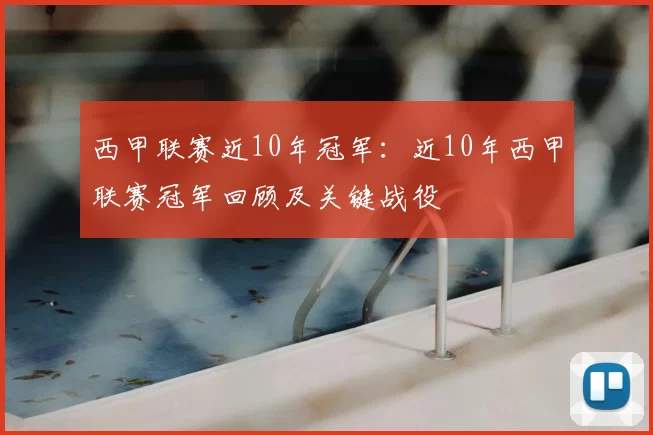 西甲联赛近10年冠军：近10年西甲联赛冠军回顾及关键战役