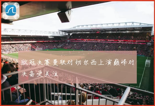 欧冠决赛曼联对切尔西上演巅峰对决备受关注
