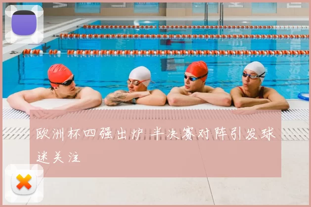 欧洲杯四强出炉 半决赛对阵引发球迷关注