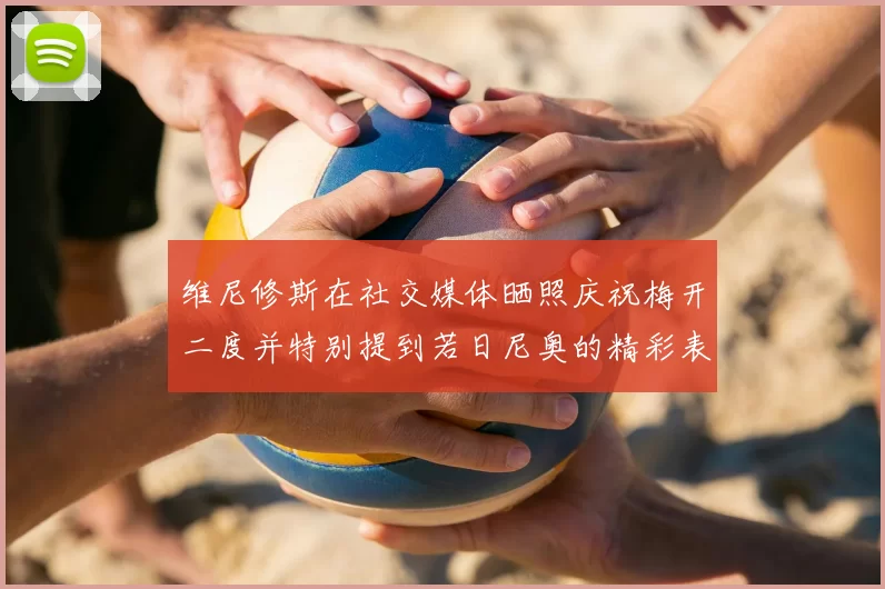 维尼修斯在社交媒体晒照庆祝梅开二度并特别提到若日尼奥的精彩表现