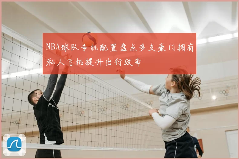 NBA球队专机配置盘点多支豪门拥有私人飞机提升出行效率