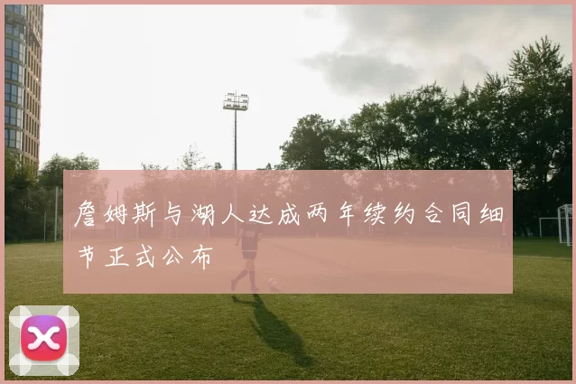 詹姆斯与湖人达成两年续约合同细节正式公布