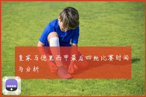 皇家马德里西甲最后四轮比赛时间与分析
