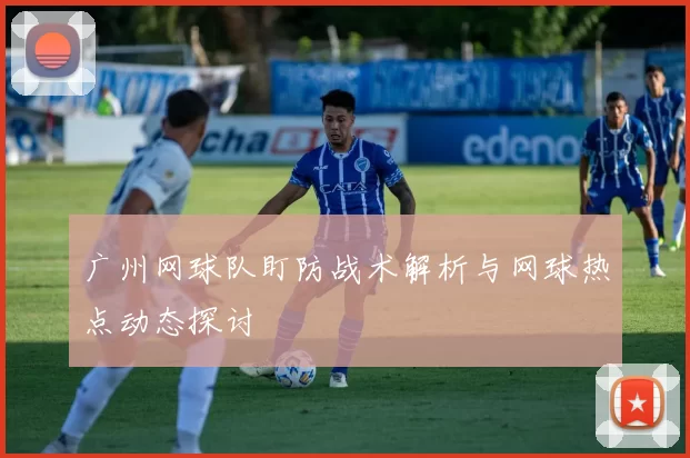广州网球队盯防战术解析与网球热点动态探讨