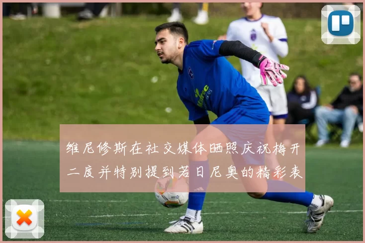 维尼修斯在社交媒体晒照庆祝梅开二度并特别提到若日尼奥的精彩表现