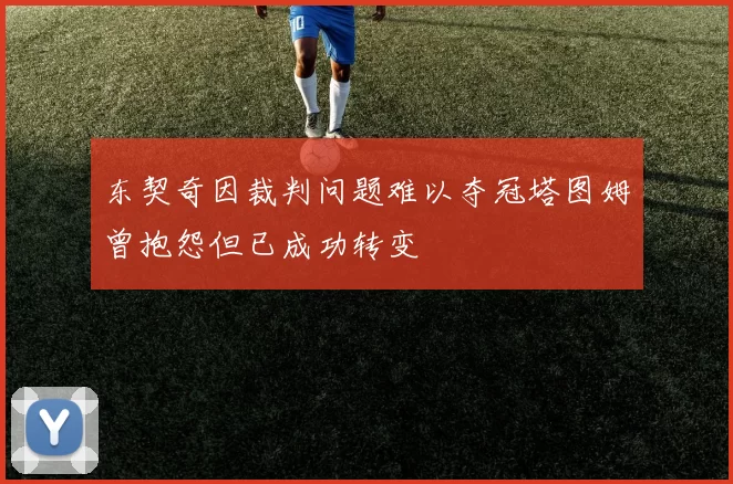 东契奇因裁判问题难以夺冠塔图姆曾抱怨但已成功转变