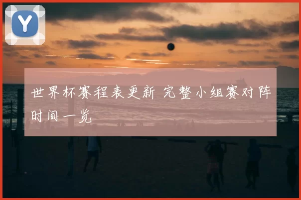 世界杯赛程表更新 完整小组赛对阵时间一览