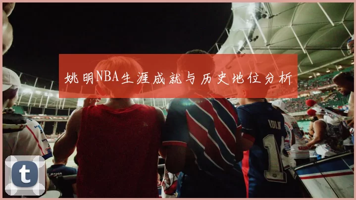 姚明NBA生涯成就与历史地位分析