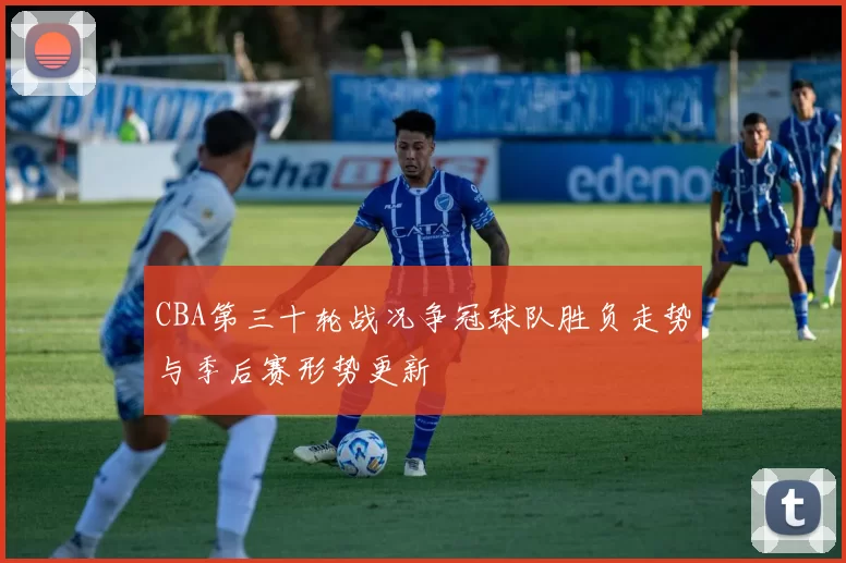 CBA第三十轮战况争冠球队胜负走势与季后赛形势更新